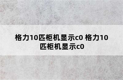 格力10匹柜机显示c0 格力10匹柜机显示c0